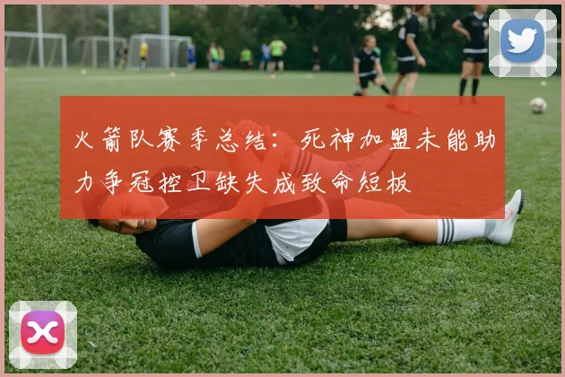 火箭队赛季总结：死神加盟未能助力争冠控卫缺失成致命短板
