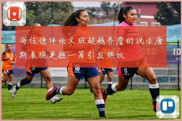 海伍德评论文班超越乔詹的说法唐斯表现更胜一筹引发热议