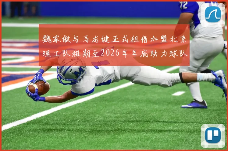 魏家傲与马龙健正式租借加盟北京理工队租期至2026年年底助力球队发展