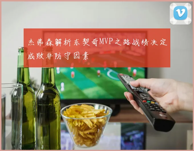 杰弗森解析东契奇MVP之路战绩决定成败非防守因素