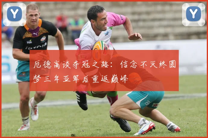 厄德高谈夺冠之路：信念不灭终圆梦三年亚军后重返巅峰