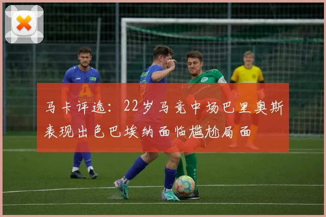 马卡评选：22岁马竞中场巴里奥斯表现出色巴埃纳面临尴尬局面