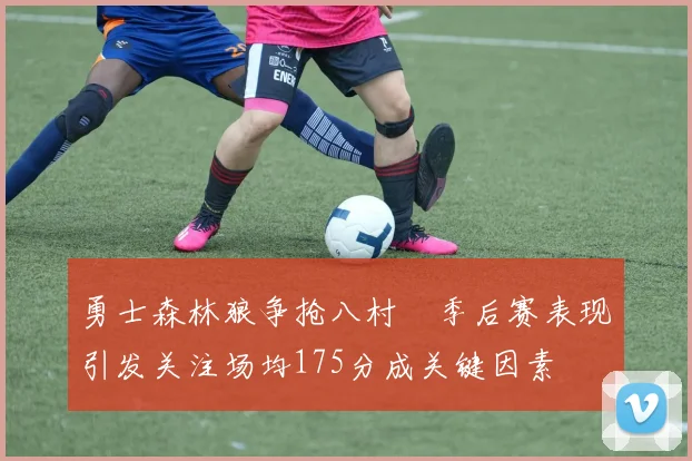 勇士森林狼争抢八村塁季后赛表现引发关注场均175分成关键因素