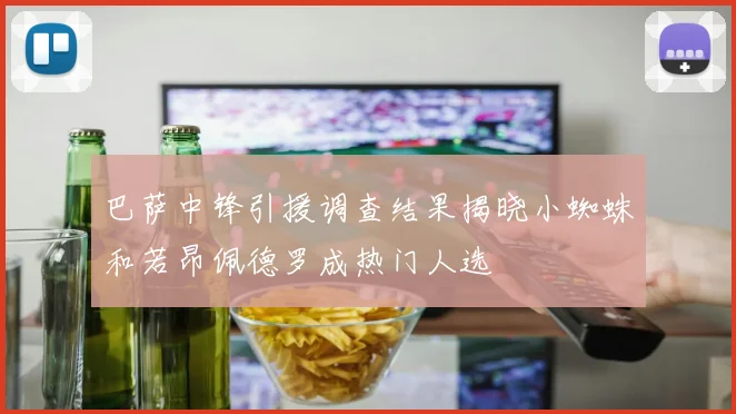巴萨中锋引援调查结果揭晓小蜘蛛和若昂佩德罗成热门人选