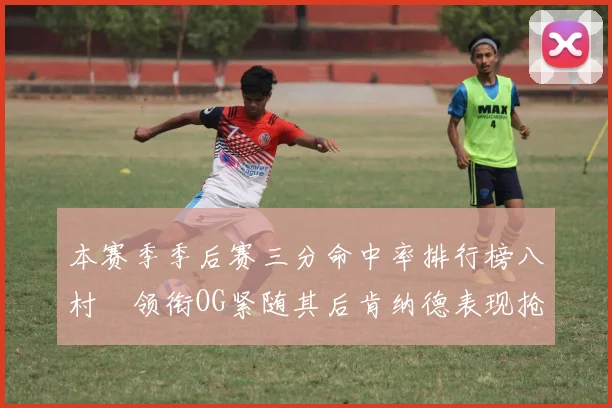本赛季季后赛三分命中率排行榜八村塁领衔OG紧随其后肯纳德表现抢眼