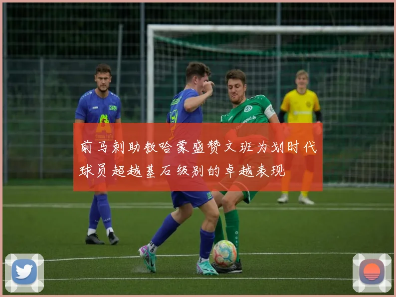 前马刺助教哈蒙盛赞文班为划时代球员超越基石级别的卓越表现