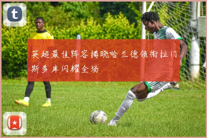 英超最佳阵容揭晓哈兰德领衔拉门斯多库闪耀全场