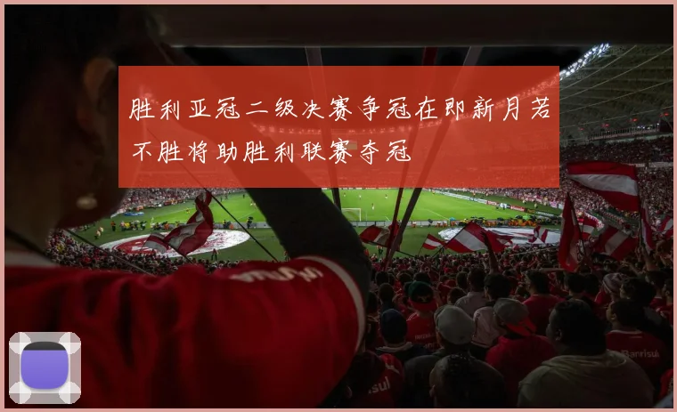 胜利亚冠二级决赛争冠在即新月若不胜将助胜利联赛夺冠