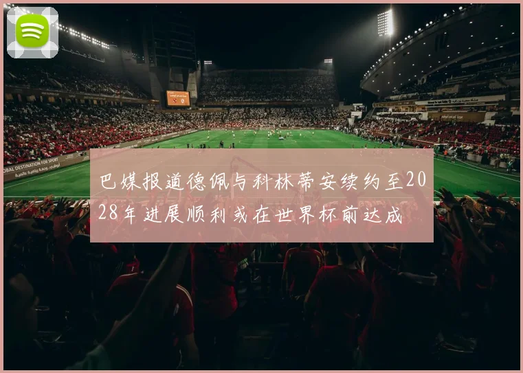 巴媒报道德佩与科林蒂安续约至2028年进展顺利或在世界杯前达成