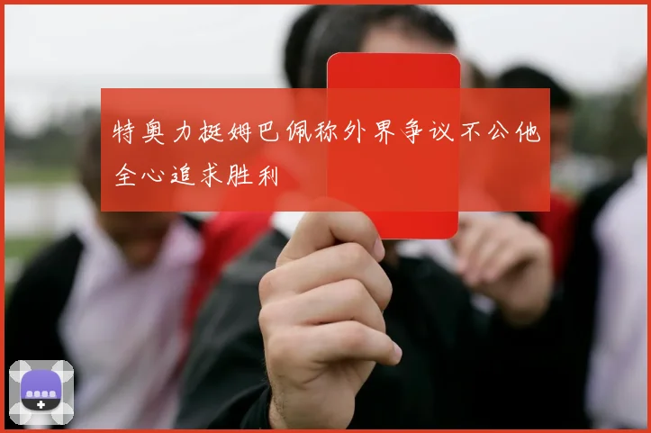 特奥力挺姆巴佩称外界争议不公他全心追求胜利