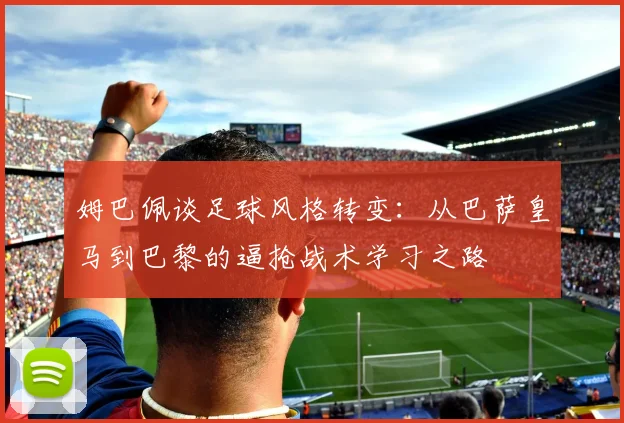 姆巴佩谈足球风格转变：从巴萨皇马到巴黎的逼抢战术学习之路