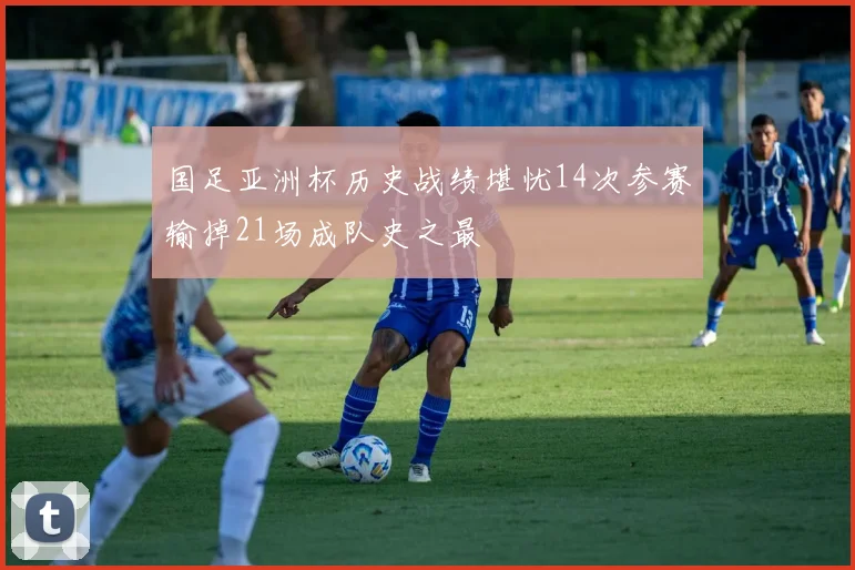 国足亚洲杯历史战绩堪忧14次参赛输掉21场成队史之最