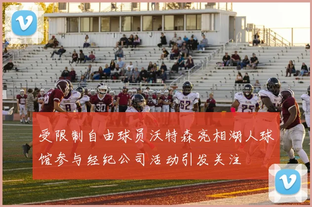 受限制自由球员沃特森亮相湖人球馆参与经纪公司活动引发关注