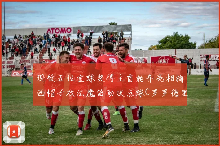 现役五位金球奖得主首轮齐亮相梅西帽子戏法魔笛助攻点球C罗罗德里握手言和