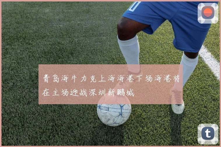 青岛海牛力克上海海港下场海港将在主场迎战深圳新鹏城