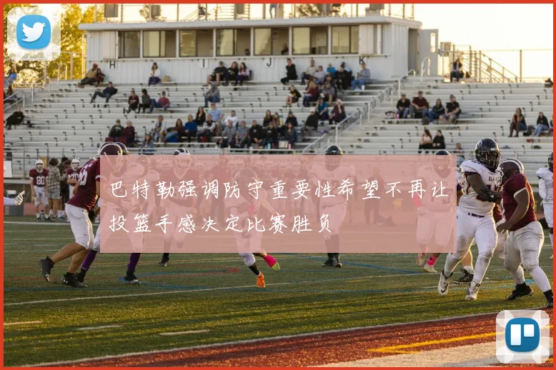 巴特勒强调防守重要性希望不再让投篮手感决定比赛胜负