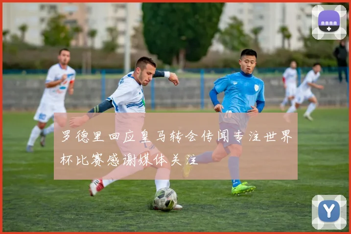 罗德里回应皇马转会传闻专注世界杯比赛感谢媒体关注