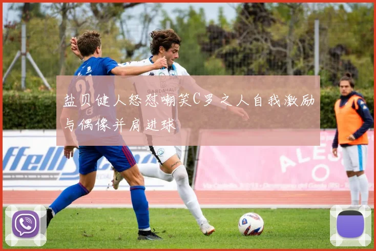 盐贝健人怒怼嘲笑C罗之人自我激励与偶像并肩进球