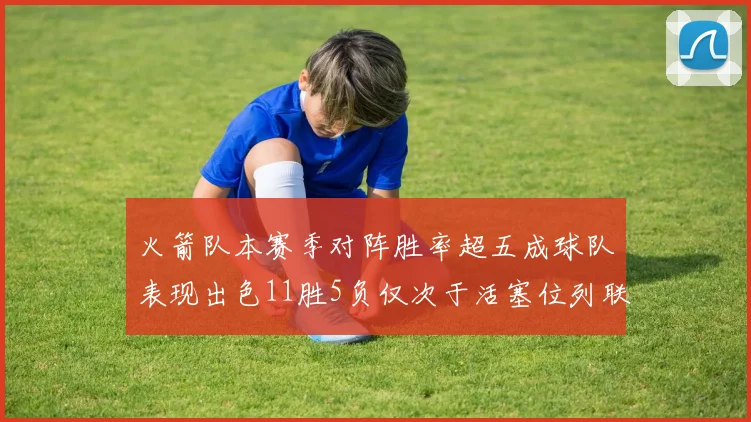 火箭队本赛季对阵胜率超五成球队表现出色11胜5负仅次于活塞位列联盟第二