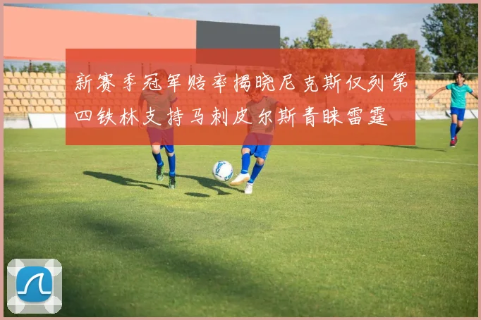新赛季冠军赔率揭晓尼克斯仅列第四铁林支持马刺皮尔斯青睐雷霆