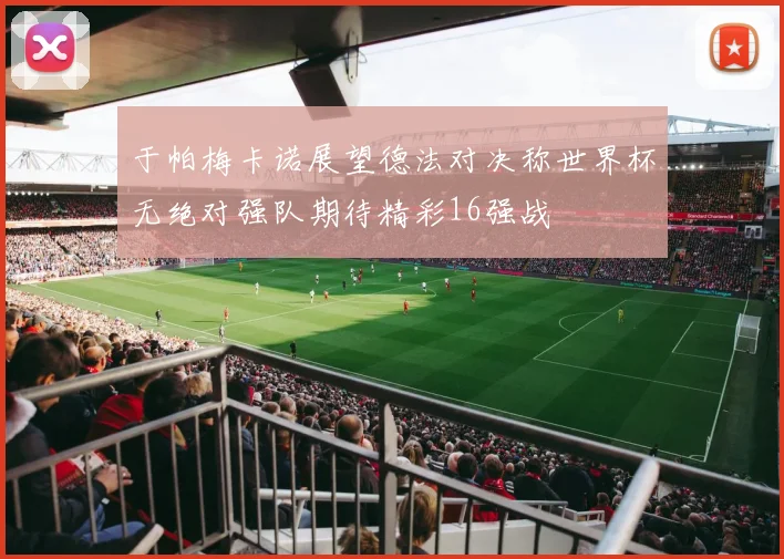 于帕梅卡诺展望德法对决称世界杯无绝对强队期待精彩16强战