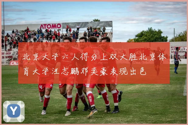 北京大学六人得分上双大胜北京体育大学汪志鹏邓奕豪表现出色