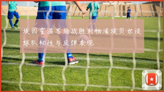 埃因霍温客场战胜利物浦埃贝尔谈球队韧性与反弹表现