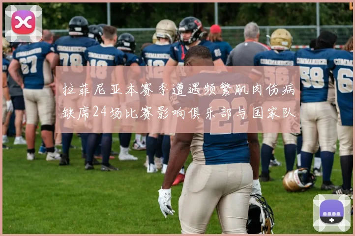 拉菲尼亚本赛季遭遇频繁肌肉伤病缺席24场比赛影响俱乐部与国家队表现